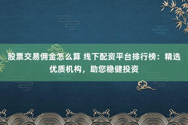 股票交易佣金怎么算 线下配资平台排行榜：精选优质机构，助您稳健投资