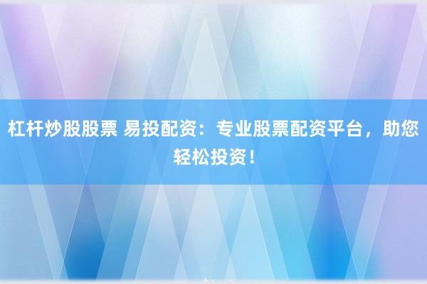 杠杆炒股股票 易投配资：专业股票配资平台，助您轻松投资！