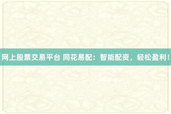 网上股票交易平台 同花易配：智能配资，轻松盈利！