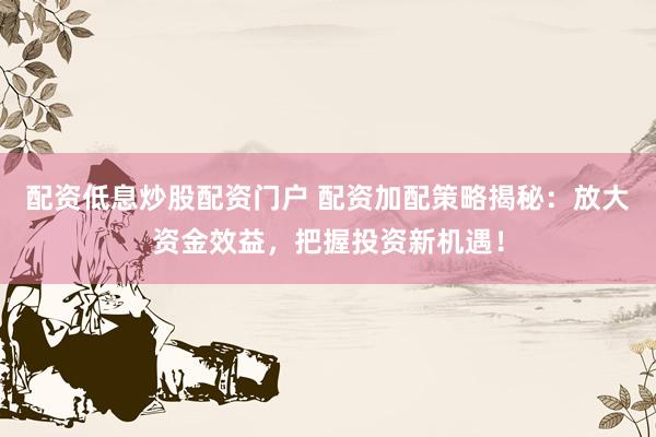 配资低息炒股配资门户 配资加配策略揭秘：放大资金效益，把握投资新机遇！