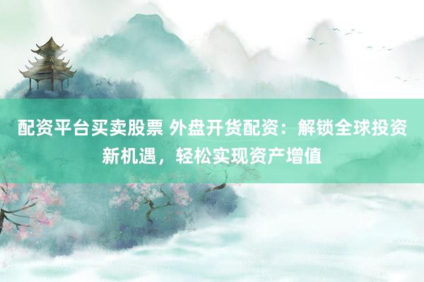 配资平台买卖股票 外盘开货配资：解锁全球投资新机遇，轻松实现资产增值