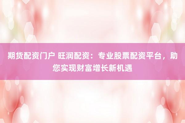 期货配资门户 旺润配资：专业股票配资平台，助您实现财富增长新机遇