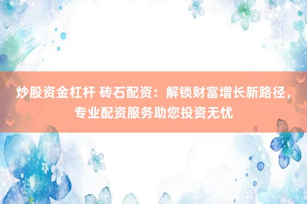 炒股资金杠杆 砖石配资：解锁财富增长新路径，专业配资服务助您投资无忧