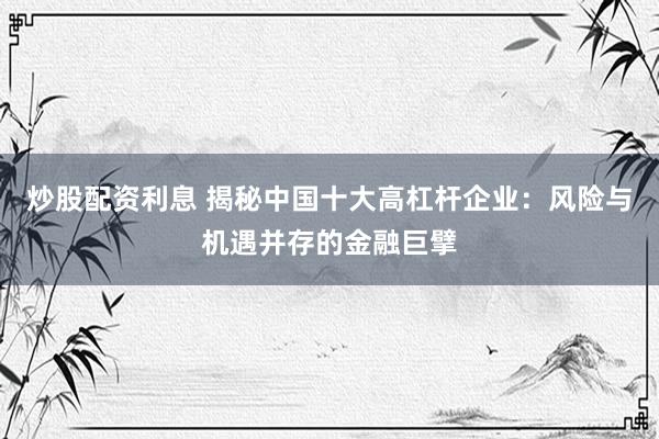 炒股配资利息 揭秘中国十大高杠杆企业：风险与机遇并存的金融巨擘