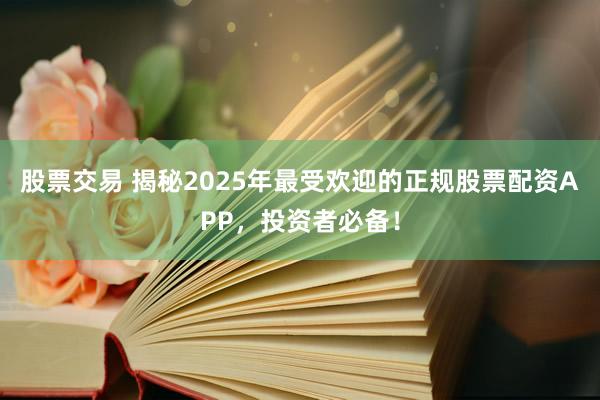 股票交易 揭秘2025年最受欢迎的正规股票配资APP，投资者必备！