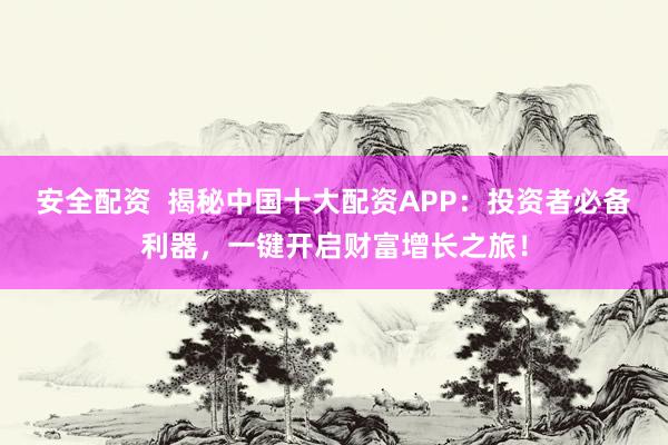 安全配资  揭秘中国十大配资APP：投资者必备利器，一键开启财富增长之旅！