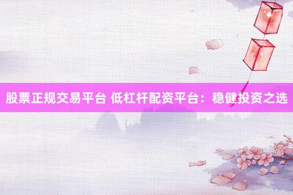 股票正规交易平台 低杠杆配资平台：稳健投资之选