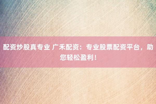 配资炒股真专业 广禾配资：专业股票配资平台，助您轻松盈利！