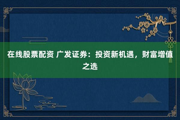 在线股票配资 广发证券：投资新机遇，财富增值之选