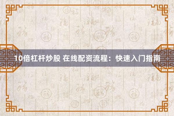 10倍杠杆炒股 在线配资流程：快速入门指南