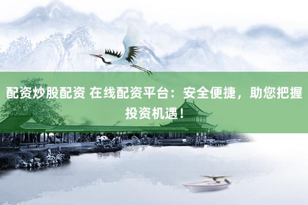 配资炒股配资 在线配资平台：安全便捷，助您把握投资机遇！