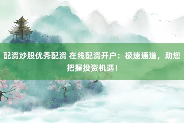 配资炒股优秀配资 在线配资开户：极速通道，助您把握投资机遇！
