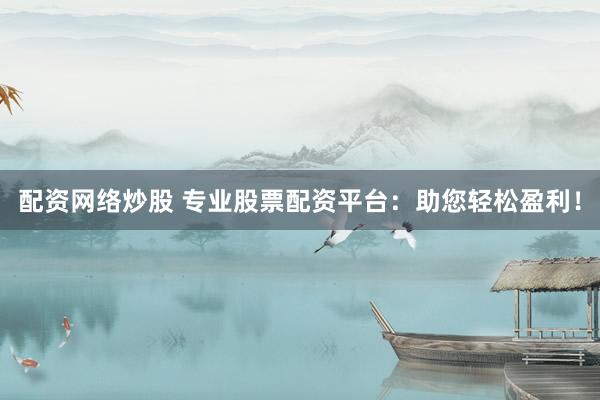 配资网络炒股 专业股票配资平台：助您轻松盈利！