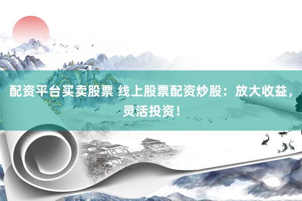 配资平台买卖股票 线上股票配资炒股：放大收益，灵活投资！