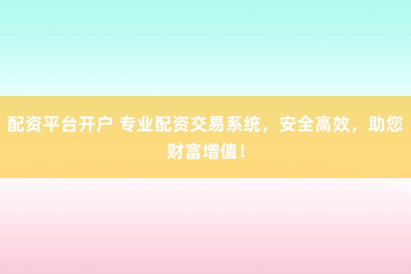 配资平台开户 专业配资交易系统，安全高效，助您财富增值！