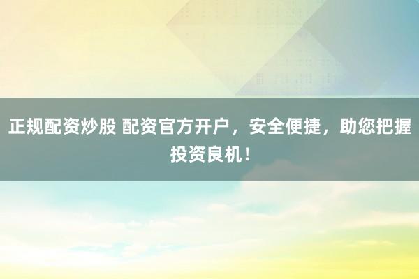正规配资炒股 配资官方开户，安全便捷，助您把握投资良机！