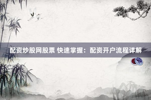 配资炒股网股票 快速掌握：配资开户流程详解