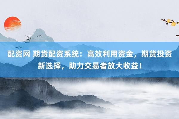 配资网 期货配资系统：高效利用资金，期货投资新选择，助力交易者放大收益！