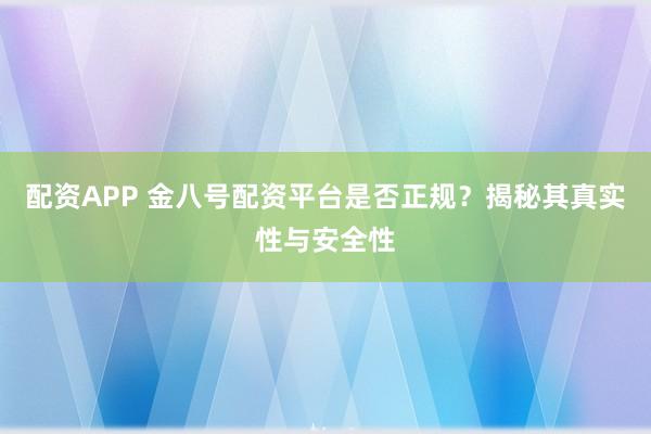 配资APP 金八号配资平台是否正规？揭秘其真实性与安全性