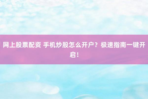 网上股票配资 手机炒股怎么开户？极速指南一键开启！