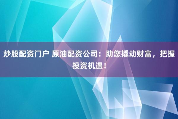 炒股配资门户 原油配资公司：助您撬动财富，把握投资机遇！