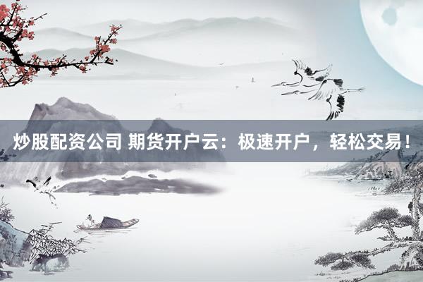 炒股配资公司 期货开户云：极速开户，轻松交易！