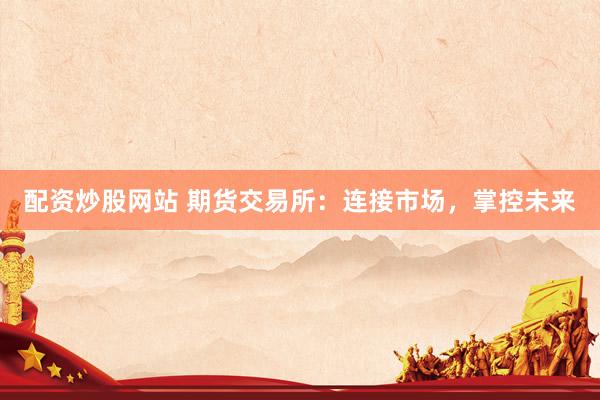 配资炒股网站 期货交易所：连接市场，掌控未来