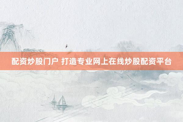 配资炒股门户 打造专业网上在线炒股配资平台