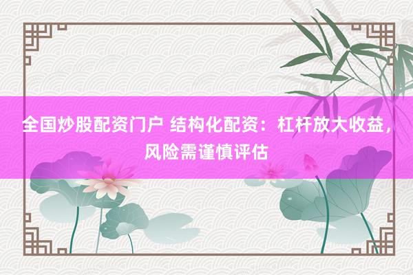 全国炒股配资门户 结构化配资：杠杆放大收益，风险需谨慎评估