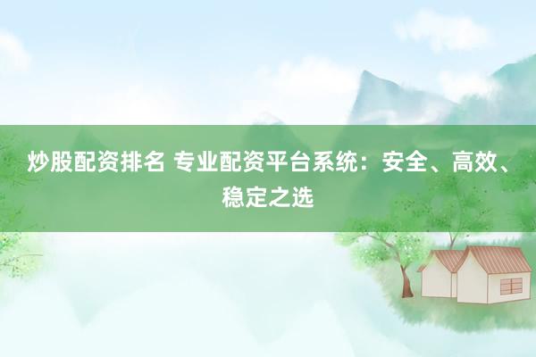 炒股配资排名 专业配资平台系统：安全、高效、稳定之选