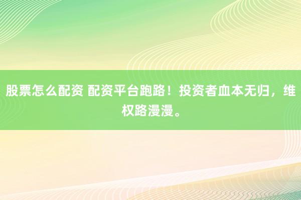 股票怎么配资 配资平台跑路！投资者血本无归，维权路漫漫。