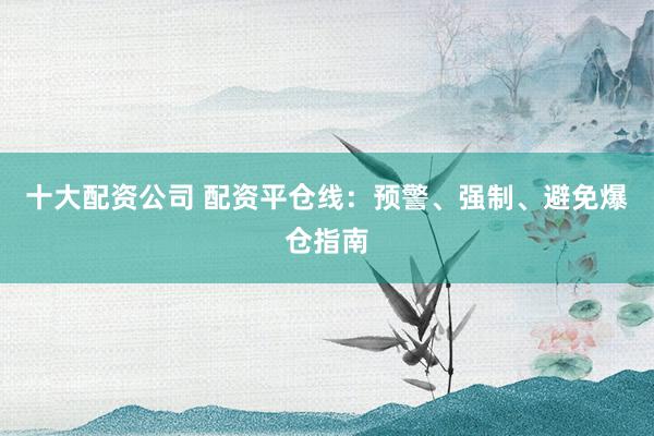 十大配资公司 配资平仓线：预警、强制、避免爆仓指南