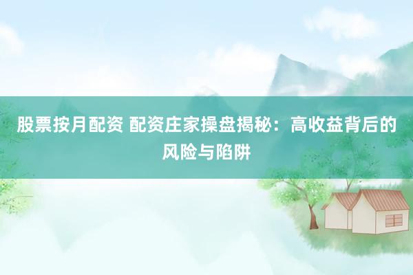股票按月配资 配资庄家操盘揭秘：高收益背后的风险与陷阱