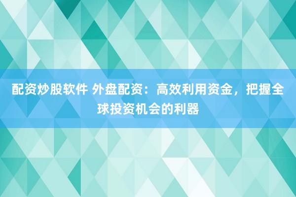 配资炒股软件 外盘配资：高效利用资金，把握全球投资机会的利器