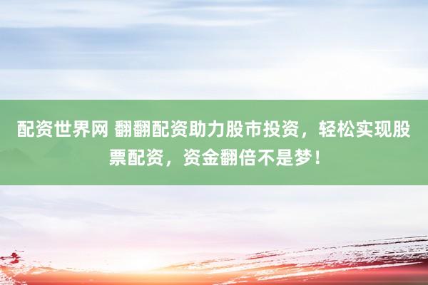 配资世界网 翻翻配资助力股市投资，轻松实现股票配资，资金翻倍不是梦！