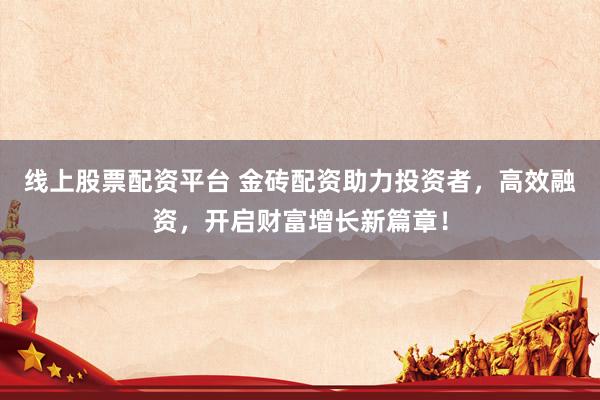 线上股票配资平台 金砖配资助力投资者，高效融资，开启财富增长新篇章！
