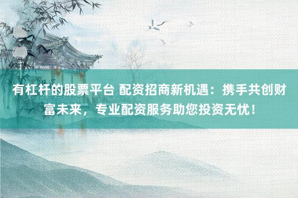 有杠杆的股票平台 配资招商新机遇：携手共创财富未来，专业配资服务助您投资无忧！
