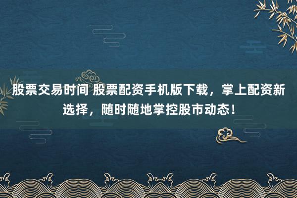 股票交易时间 股票配资手机版下载，掌上配资新选择，随时随地掌控股市动态！