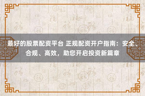 最好的股票配资平台 正规配资开户指南：安全、合规、高效，助您开启投资新篇章