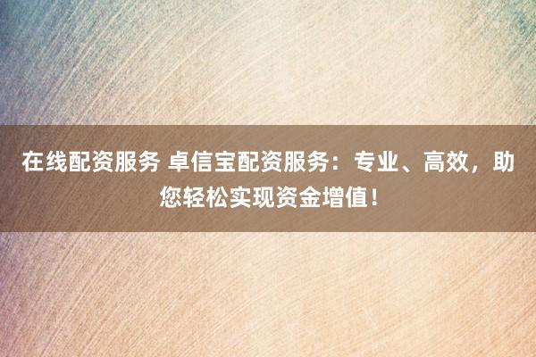 在线配资服务 卓信宝配资服务：专业、高效，助您轻松实现资金增值！