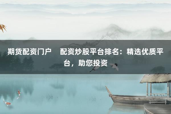 期货配资门户    配资炒股平台排名：精选优质平台，助您投资