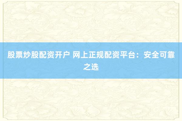 股票炒股配资开户 网上正规配资平台：安全可靠之选