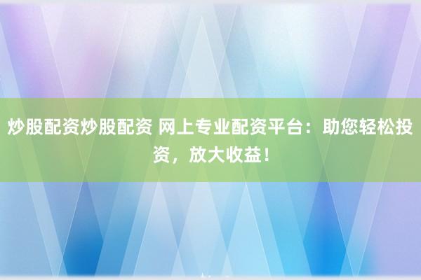 炒股配资炒股配资 网上专业配资平台：助您轻松投资，放大收益！