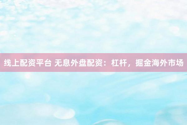 线上配资平台 无息外盘配资：杠杆，掘金海外市场