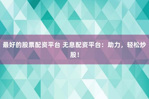 最好的股票配资平台 无息配资平台：助力，轻松炒股！