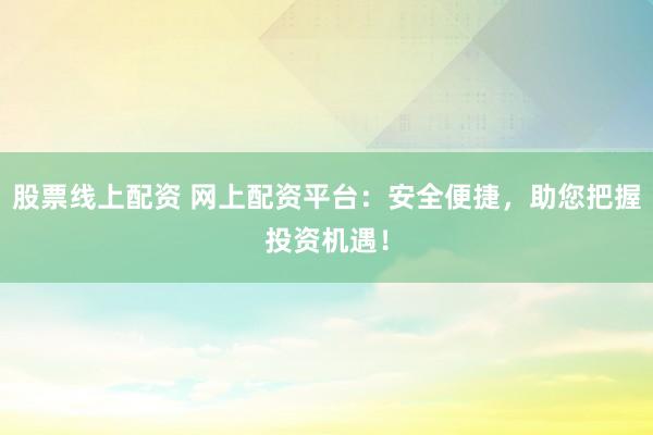 股票线上配资 网上配资平台：安全便捷，助您把握投资机遇！