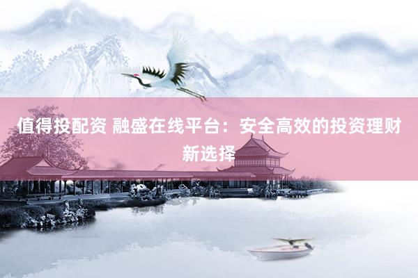 值得投配资 融盛在线平台：安全高效的投资理财新选择