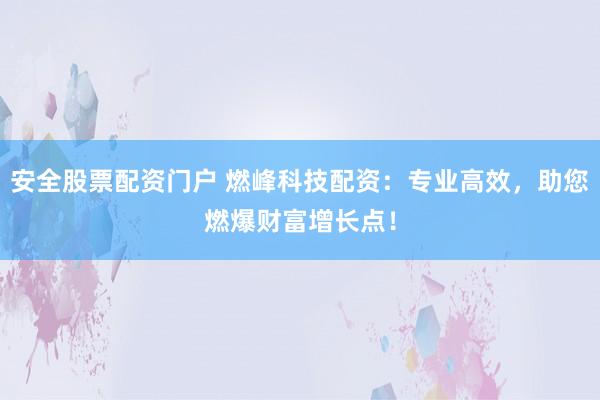 安全股票配资门户 燃峰科技配资：专业高效，助您燃爆财富增长点！