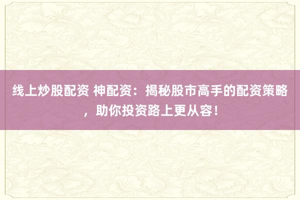 线上炒股配资 神配资：揭秘股市高手的配资策略，助你投资路上更从容！