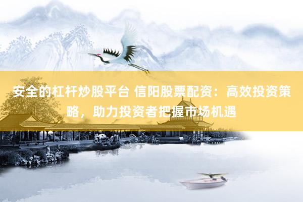 安全的杠杆炒股平台 信阳股票配资：高效投资策略，助力投资者把握市场机遇